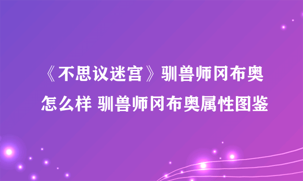 《不思议迷宫》驯兽师冈布奥怎么样 驯兽师冈布奥属性图鉴