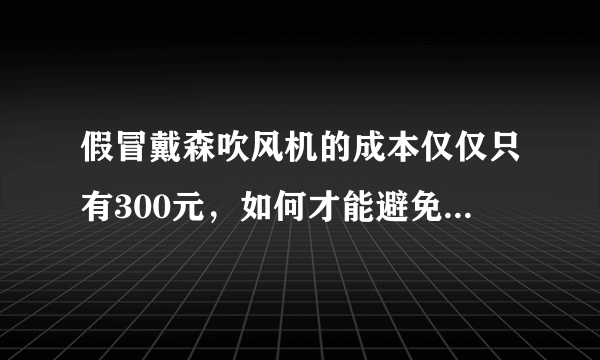 假冒戴森吹风机的成本仅仅只有300元，如何才能避免买到假货？