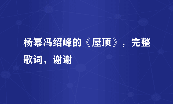 杨幂冯绍峰的《屋顶》，完整歌词，谢谢