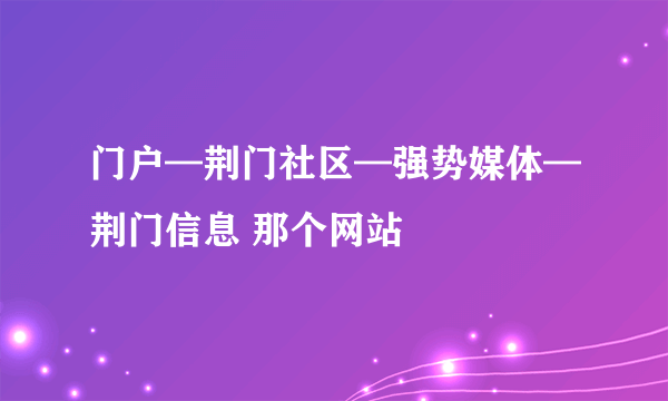 门户—荆门社区—强势媒体—荆门信息 那个网站