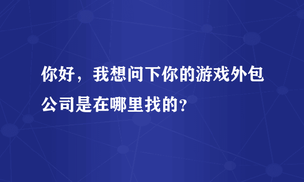 你好，我想问下你的游戏外包公司是在哪里找的？