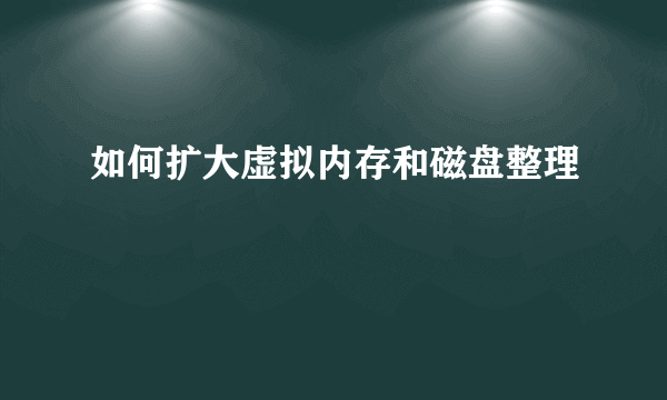 如何扩大虚拟内存和磁盘整理