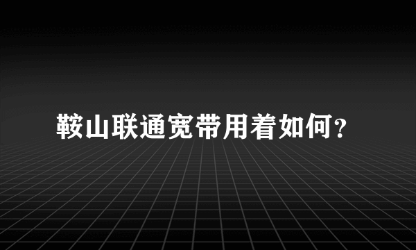 鞍山联通宽带用着如何？