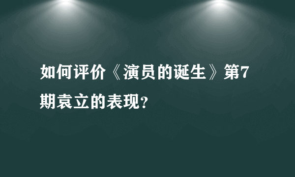 如何评价《演员的诞生》第7期袁立的表现？