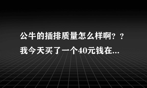 公牛的插排质量怎么样啊？？我今天买了一个40元钱在公牛里是算什么档次的啊？？