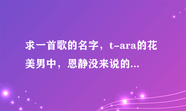 求一首歌的名字，t-ara的花美男中，恩静没来说的那段话的背景音乐，beautifulbeautiful的，声音很可爱