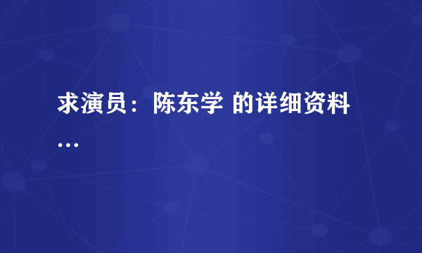 求演员：陈东学 的详细资料…