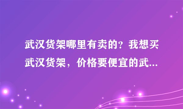 武汉货架哪里有卖的？我想买武汉货架，价格要便宜的武汉货架。