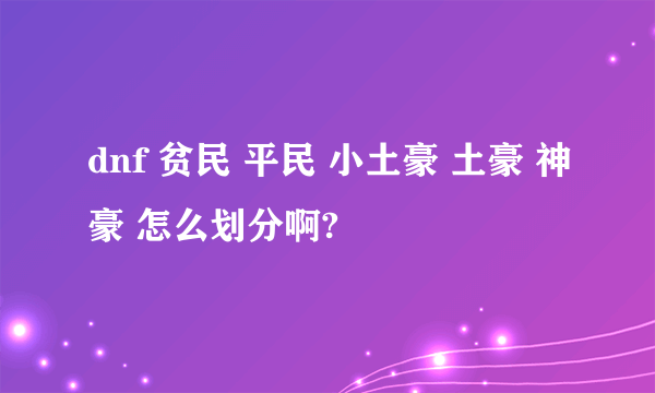 dnf 贫民 平民 小土豪 土豪 神豪 怎么划分啊?