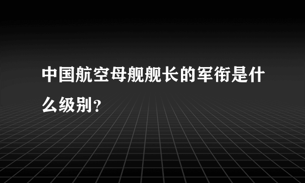 中国航空母舰舰长的军衔是什么级别？