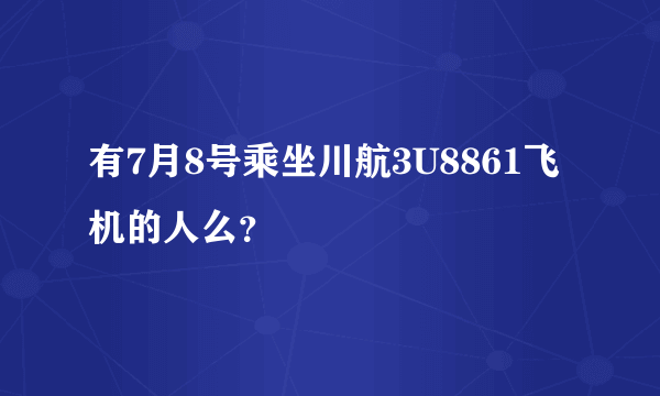 有7月8号乘坐川航3U8861飞机的人么？