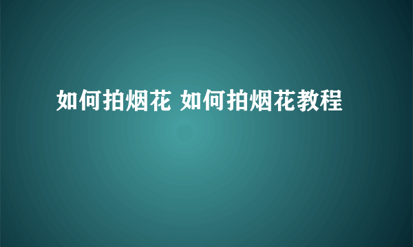 如何拍烟花 如何拍烟花教程