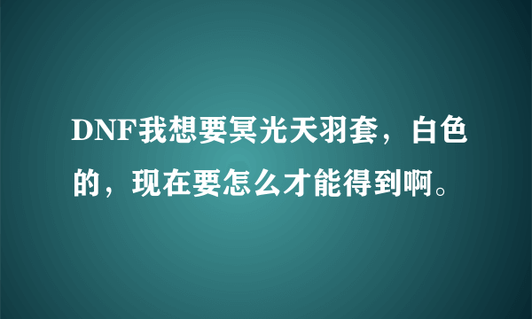 DNF我想要冥光天羽套，白色的，现在要怎么才能得到啊。