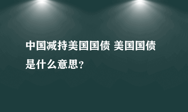 中国减持美国国债 美国国债是什么意思？