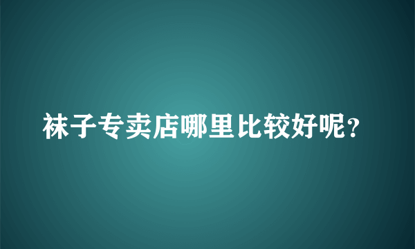 袜子专卖店哪里比较好呢？