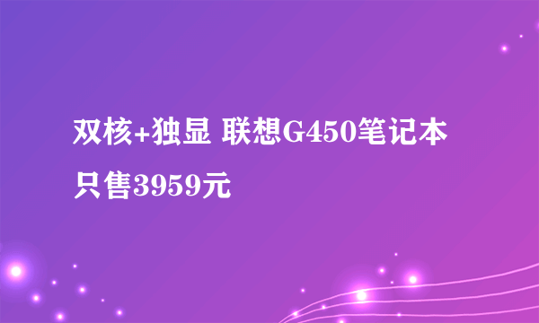 双核+独显 联想G450笔记本只售3959元