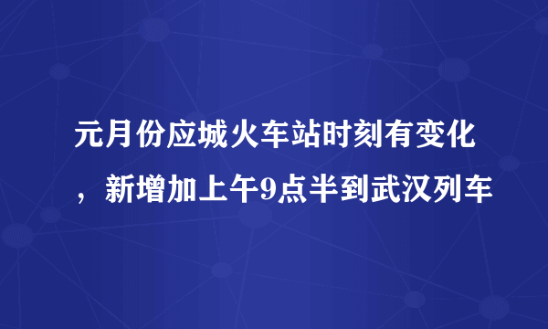 元月份应城火车站时刻有变化，新增加上午9点半到武汉列车