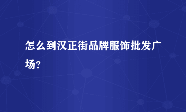 怎么到汉正街品牌服饰批发广场？