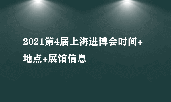 2021第4届上海进博会时间+地点+展馆信息