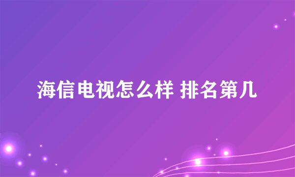 海信电视怎么样 排名第几