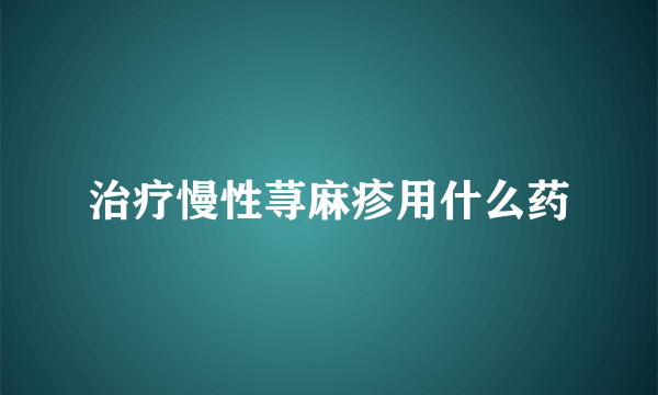 治疗慢性荨麻疹用什么药