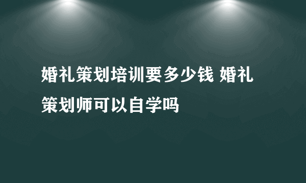 婚礼策划培训要多少钱 婚礼策划师可以自学吗