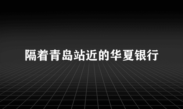 隔着青岛站近的华夏银行