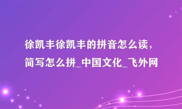 徐凯丰徐凯丰的拼音怎么读，简写怎么拼_中国文化_飞外网