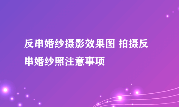 反串婚纱摄影效果图 拍摄反串婚纱照注意事项