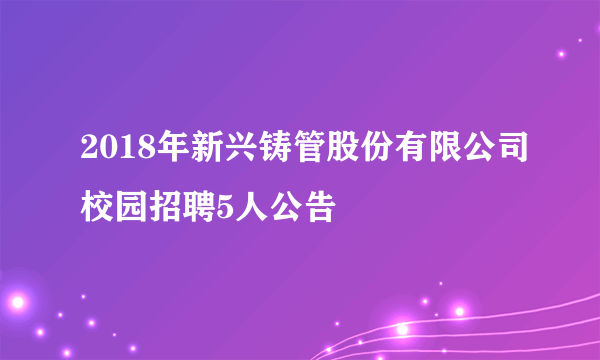 2018年新兴铸管股份有限公司校园招聘5人公告