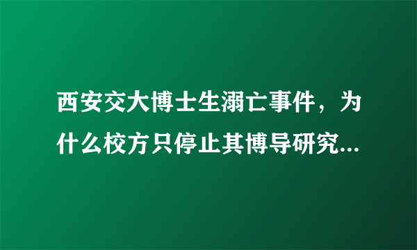 西安交大博士生溺亡事件，为什么校方只停止其博导研究生招生资格而不是停职呢？