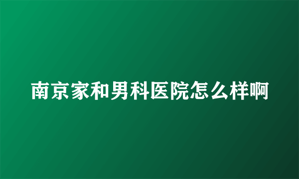 南京家和男科医院怎么样啊