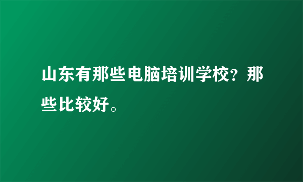 山东有那些电脑培训学校？那些比较好。