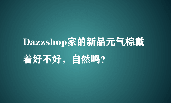 Dazzshop家的新品元气棕戴着好不好，自然吗？