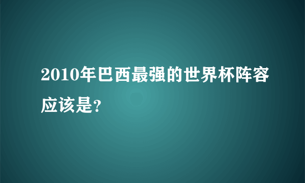 2010年巴西最强的世界杯阵容应该是？