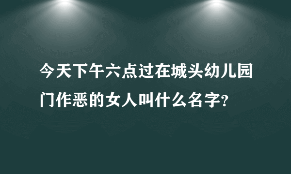 今天下午六点过在城头幼儿园门作恶的女人叫什么名字？