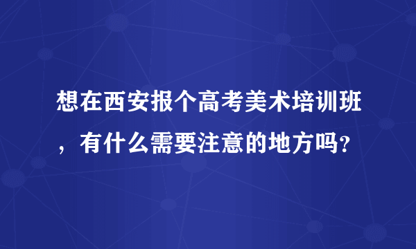 想在西安报个高考美术培训班，有什么需要注意的地方吗？