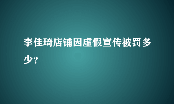 李佳琦店铺因虚假宣传被罚多少？