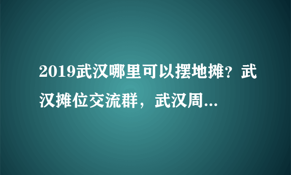 2019武汉哪里可以摆地摊？武汉摊位交流群，武汉周边摊位出租，武汉乡镇赶集时间，武汉展会庙会时间