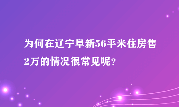 为何在辽宁阜新56平米住房售2万的情况很常见呢？