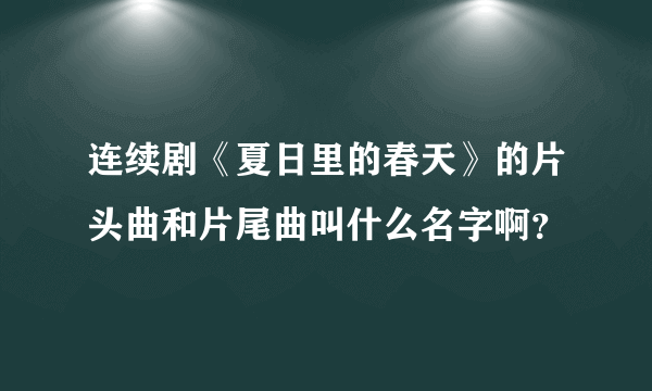 连续剧《夏日里的春天》的片头曲和片尾曲叫什么名字啊？