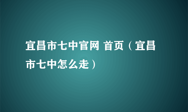 宜昌市七中官网 首页（宜昌市七中怎么走）