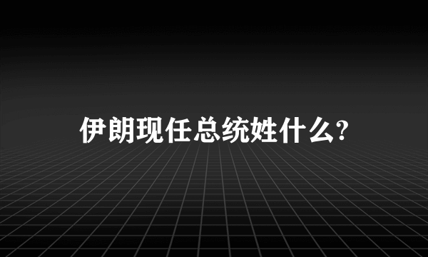 伊朗现任总统姓什么?