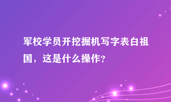 军校学员开挖掘机写字表白祖国，这是什么操作？