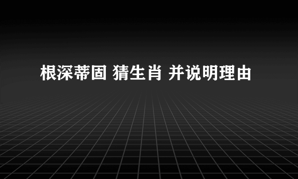 根深蒂固 猜生肖 并说明理由