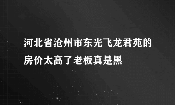 河北省沧州市东光飞龙君苑的房价太高了老板真是黑