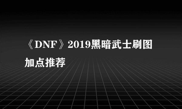 《DNF》2019黑暗武士刷图加点推荐