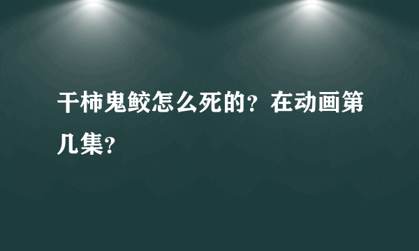 干柿鬼鲛怎么死的？在动画第几集？