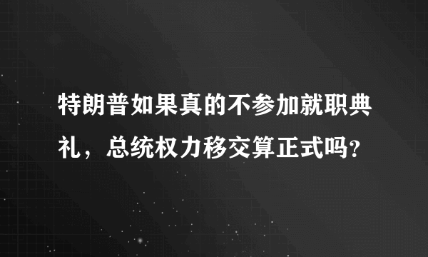 特朗普如果真的不参加就职典礼，总统权力移交算正式吗？