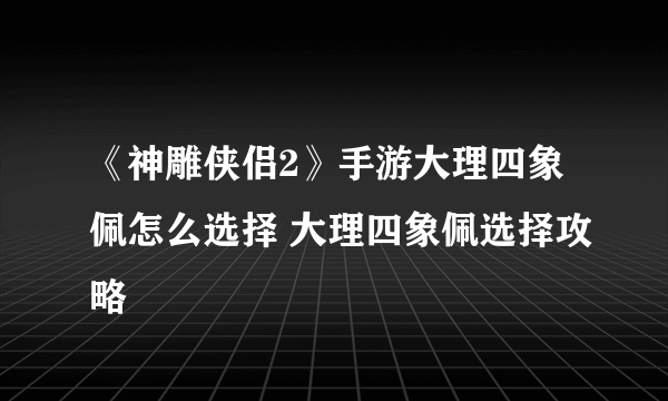 《神雕侠侣2》手游大理四象佩怎么选择 大理四象佩选择攻略